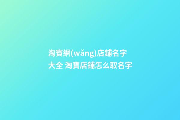 淘寶網(wǎng)店鋪名字大全 淘寶店鋪怎么取名字